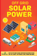Off Grid Solar Power: Step-By-Step Guide to Make Your Own Solar Power System For RV's, Boats, Tiny Houses, Cars, Cabins and More in as Little as 30 Days