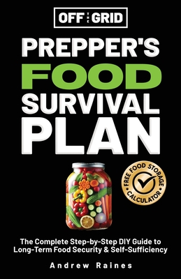 Off The Grid Prepper's Food Survival Plan: The Complete Step-by-Step DIY Guide to Long-Term Food Security & Self-Sufficiency - Raines, Andrew