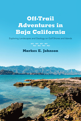 Off-Trail Adventures in Baja California: Exploring Landscapes and Geology on Gulf Shores and Islands - Johnson, Markes E.