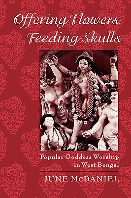Offering Flowers, Feeding Skulls: Popular Goddess Worship in West Bengal - McDaniel, June