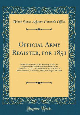 Official Army Register, for 1851: Published by Order of the Secretary of War, in Compliance with the Resolution of the Senate, December 13, 1815, and Resolutions of the House of Representatives, February 1, 1830, and August 30, 1842 (Classic Reprint) - Office, United States Adjutant General