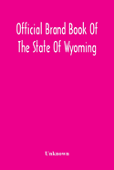 Official Brand Book Of The State Of Wyoming, Showing All The Brands On Cattle, Horses, Mules, Asses And Sheep, Recorded Under The Provisions Of The Act Approved February 18Th, 1909, And Other Brands Recorded Up To October 11Th, 1912