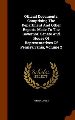 Official Documents, Comprising The Department And Other Reports Made To The Governor, Senate And House Of Representatives Of Pennsylvania, Volume 2 - Pennsylvania (Creator)