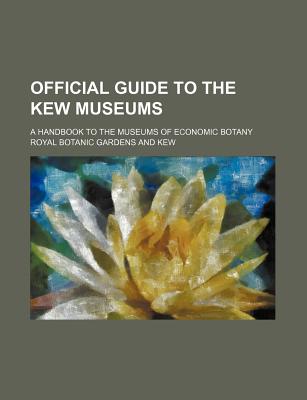 Official Guide to the Kew Museums: a Handbook to the Museums of Economic Botany of the Royal Gardens, Kew - Kew, Royal Botanic Gardens (Creator)