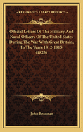 Official Letters of the Military and Naval Officers of the United States During the War with Great Britain, in the Years 1812-1815 (1823)