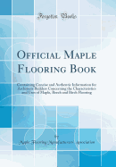 Official Maple Flooring Book: Containing Concise and Authentic Information for Architects Builders Concerning the Characteristics and Uses of Maple, Beech and Birch Flooring (Classic Reprint)