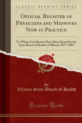 Official Register of Physicians and Midwives Now in Practice: To Whom Certificates Have Been Issued by the State Board of Health of Illinois; 1877-1884 (Classic Reprint) - Health, Illinois State Board of