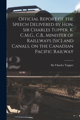 Official Report of the Speech Delivered by Hon. Sir Charles Tupper, K. C.M.G., C.B., Minister of Raillways [sic] and Canals, on the Canadian Pacific Railway [microform] - Tupper, Charles, Sir (Creator)