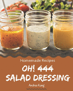 Oh! 444 Homemade Salad Dressing Recipes: The Highest Rated Homemade Salad Dressing Cookbook You Should Read