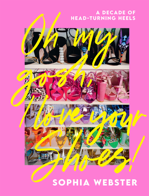 Oh My Gosh, I Love Your Shoes!: A Decade of Head-Turning Heels - Webster, Sophia