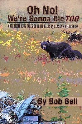 Oh No! We're Gonna Die Too: More Humorous Tales of Close Calls in Alaska's Wilderness - Bell, Bob