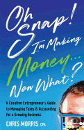 Oh Snap! I'm Making Money...Now What?: A Creative Entrepreneur's Guide to Managing Taxes & Accounting for a Growing Business