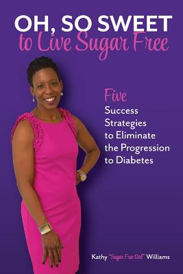 Oh, So Sweet to Live Sugar Free: Five Success Strategies to Eliminate the Progression to Diabetes - Williams, Kathy Sugar Free Girl