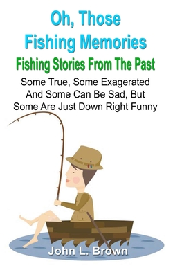 Oh, Those Fishing Memories: Fishing Stories From The Past - Brown, John L