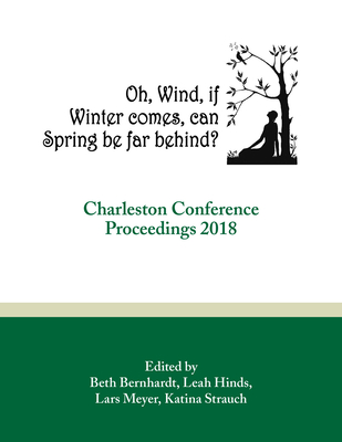 Oh, Wind, if Winter comes, can Spring be far behind?: Charleston Conference Proceedings, 2018 - Bernhardt, Beth R (Editor), and Hinds, Leah H (Editor), and Meyer, Lars (Editor)