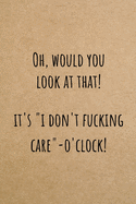 Oh, Would You Look At That? It's "I Don't Fucking Care" O'clock!: Funny Sarcastic Small Lined Notebook / Journal for Women Who Are Just Over It