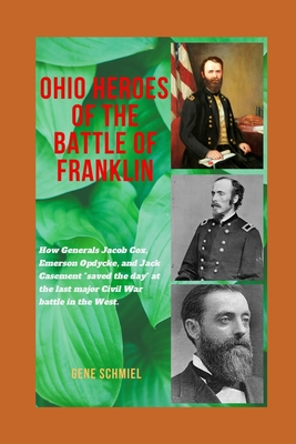 Ohio Heroes of the Battle of Franklin: How Generals Jacob Cox, Emerson Opdycke, and Jack Casement "saved the day" at the last major battle of the Civil War in the West - Schmiel, Gene