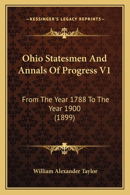 Ohio Statesmen and Annals of Progress V1: From the Year 1788 to the Year 1900 (1899) - Taylor, William Alexander