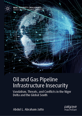 Oil and Gas Pipeline Infrastructure Insecurity: Vandalism, Threats, and Conflicts in the Niger Delta and the Global South - Jatto, Abdul L. Abraham