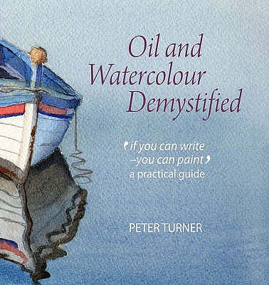 Oil and Watercolour Demystified: 'If You Can Write-you Can Paint' a Practical Guide - Turner, Peter