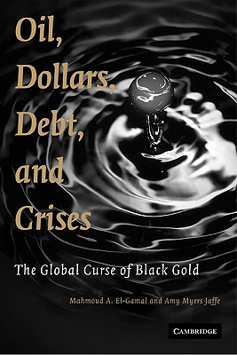 Oil, Dollars, Debt, and Crises: The Global Curse of Black Gold - El-Gamal, Mahmoud A, and Jaffe, Amy Myers, and Baker III, James a (Foreword by)