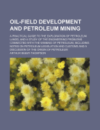 Oil-Field Development and Petroleum Mining: A Practical Guide to the Exploration of Petroleum Lands, and a Study of the Engineering Problems Connected with the Winning of Petroleum, Including Notes on Petroleum Legislation and Customs and a