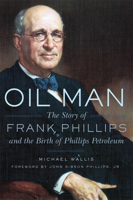 Oil Man: The Story of Frank Phillips and the Birth of Phillips Petroleum - Wallis, Michael, and Phillips, John G (Foreword by)