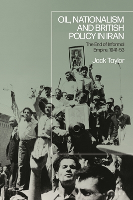 Oil, Nationalism and British Policy in Iran: The End of Informal Empire, 1941-53 - Taylor, Jack