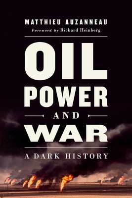 Oil, Power, and War: A Dark History - Auzanneau, Matthieu, and Heinberg, Richard (Foreword by)
