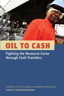 Oil to Cash: Fighting the Resource Curse Through Cash Transfers - Moss, Todd, and Lambert, Caroline, and Majerowicz, Stephanie