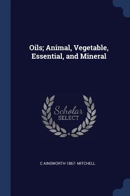 Oils; Animal, Vegetable, Essential, and Mineral - Mitchell, C Ainsworth 1867-
