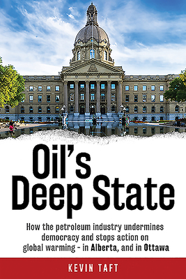 Oil's Deep State: How the Petroleum Industry Undermines Democracy and Stops Action on Global Warming - In Alberta, and in Ottawa - Taft, Kevin