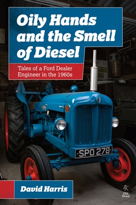 Oily Hands and the Smell of Diesel: Tales of a Ford Dealer Engineer in the 1960s - Harris, David