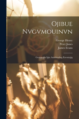 Ojibue Nvgvmouinvn: Geaiouajin Igiu Anishinabeg Envmiajig - Jones, Peter, and Evans, James, and Henry, George