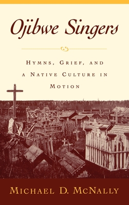 Ojibwe Singers: Hymns, Grief, and a Native Culture in Motion - McNally, Michael D