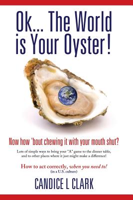 Ok... the World is Your Oyster! Now How 'bout Chewing it With Your Mouth Shut? - Clark, Candice L