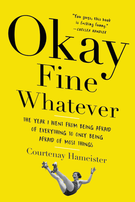 Okay Fine Whatever: The Year I Went from Being Afraid of Everything to Only Being Afraid of Most Things - Hameister, Courtenay