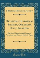 Oklahoma Historical Society, Oklahoma City, Oklahoma: Review of Inception and Progress; Accessions and Donors, Historic Papers (Classic Reprint)