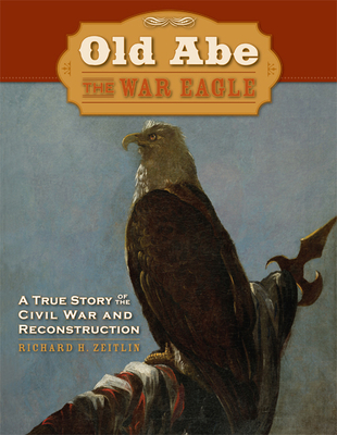 Old Abe the War Eagle: A True Story of the Civil War and Reconstruction - Zeitlin, Richard