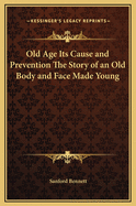 Old Age: Its Cause and Prevention. the Story of an Old Body and Face Made Young