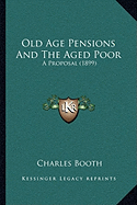 Old Age Pensions And The Aged Poor: A Proposal (1899) - Booth, Charles, Mr.