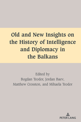 Old and New Insights on the History of Intelligence and Diplomacy in the Balkans - Dragnea, Mihai, and Teodor, Bogdan (Editor), and Baev, Jordan (Editor)
