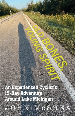 Old Bones, Young Spirit: An Experienced Cyclist's 15 Day Adventure Around Lake Michigan - McShea, John