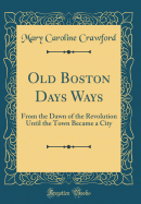 Old Boston Days Ways: From the Dawn of the Revolution Until the Town Became a City (Classic Reprint)