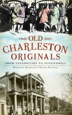 Old Charleston Originals: From Celebrities to Scoundrels - Eastman, Margaret Rivers, and Middleton Rivers Eastman, Margaret