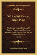 Old English Drama, Select Plays: Marlowe's Tragical History Of Doctor Faustus And Greene's Honorable History Of Friar Bacon And Friar Bungay (1878)