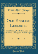 Old English Libraries: The Making, Collection, and Use of Books During the Middle Ages (Classic Reprint)