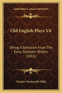 Old English Plays V6: Being A Selection From The Early Dramatic Writers (1815)