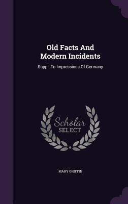 Old Facts And Modern Incidents: Suppl. To Impressions Of Germany - Griffin, Mary