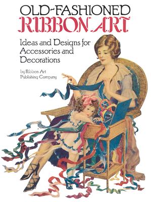 Old-Fashioned Ribbon Art: Ideas and Designs for Accessories and Decorations - Ribbon Art Publishing Co, and Ribbon Art Co